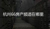 杭州66房产频道在哪里（杭州房产66频道节目）